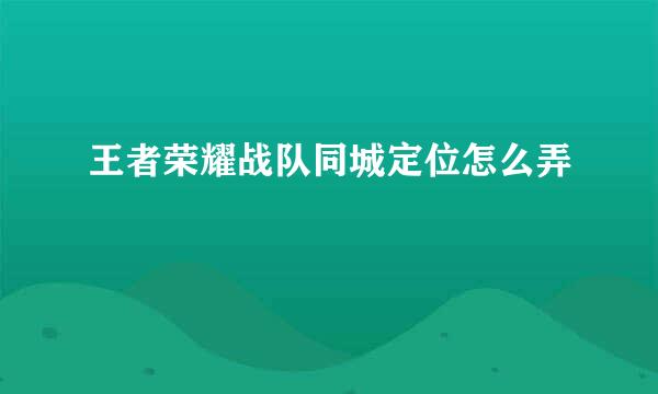 王者荣耀战队同城定位怎么弄