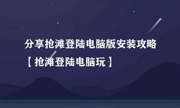 分享抢滩登陆电脑版安装攻略【抢滩登陆电脑玩】