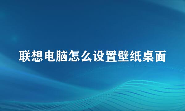 联想电脑怎么设置壁纸桌面
