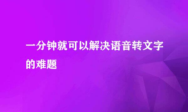 一分钟就可以解决语音转文字的难题