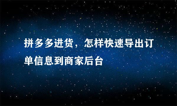 拼多多进货，怎样快速导出订单信息到商家后台
