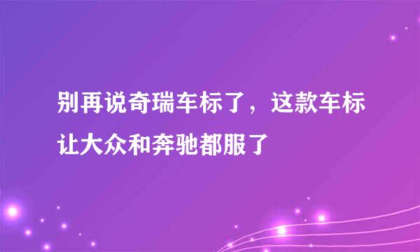 别再说奇瑞车标了，这款车标让大众和奔驰都服了