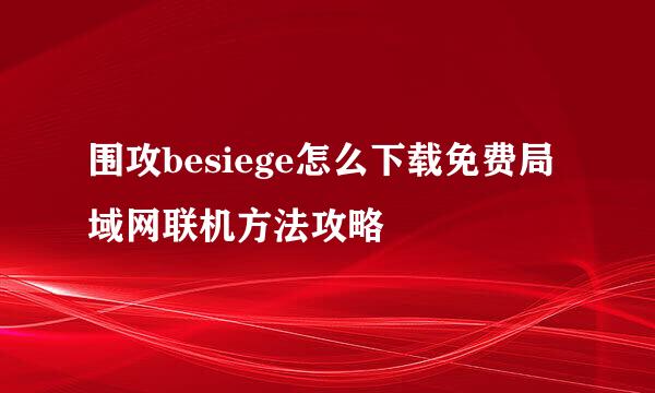 围攻besiege怎么下载免费局域网联机方法攻略