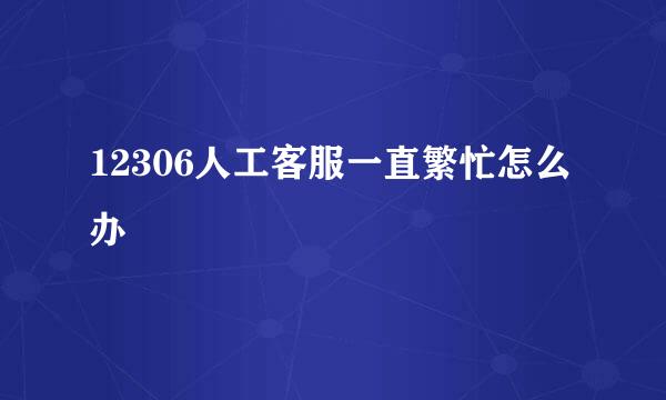 12306人工客服一直繁忙怎么办
