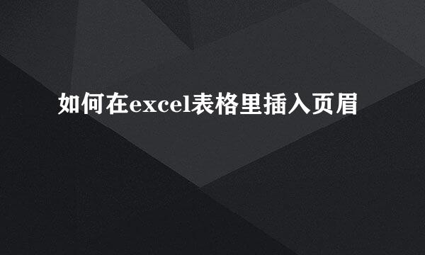 如何在excel表格里插入页眉