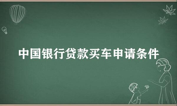 中国银行贷款买车申请条件