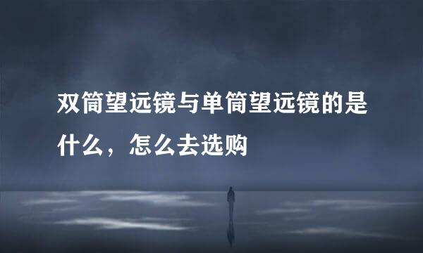 双筒望远镜与单筒望远镜的是什么，怎么去选购