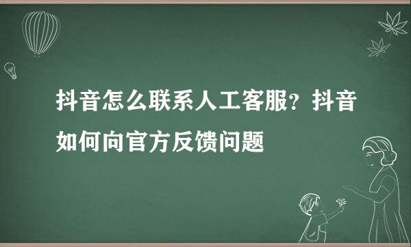 抖音怎么联系人工客服？抖音如何向官方反馈问题