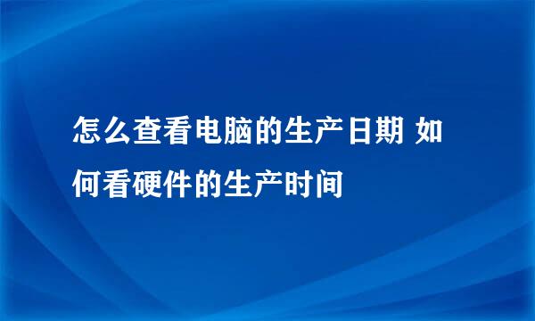 怎么查看电脑的生产日期 如何看硬件的生产时间