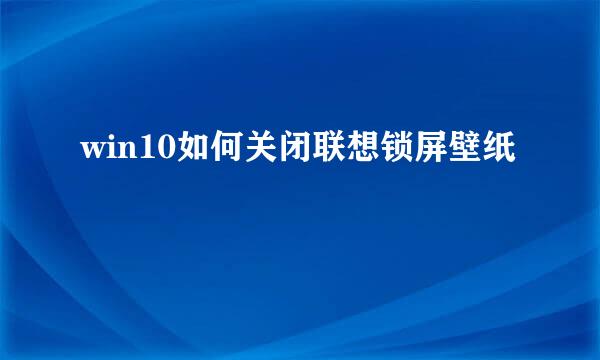 win10如何关闭联想锁屏壁纸
