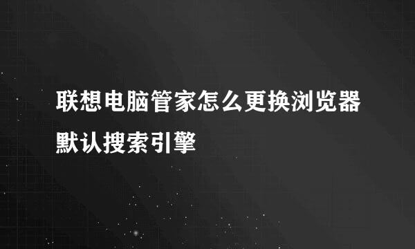 联想电脑管家怎么更换浏览器默认搜索引擎