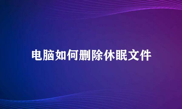 电脑如何删除休眠文件