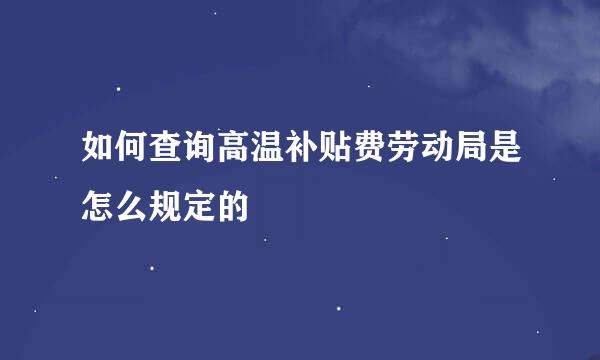 如何查询高温补贴费劳动局是怎么规定的