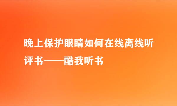 晚上保护眼睛如何在线离线听评书——酷我听书