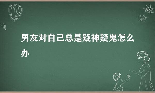 男友对自己总是疑神疑鬼怎么办