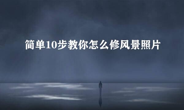 简单10步教你怎么修风景照片