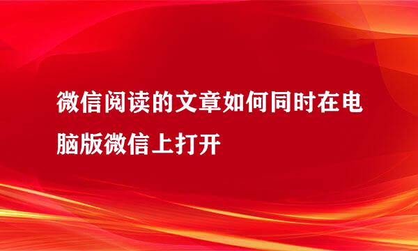 微信阅读的文章如何同时在电脑版微信上打开