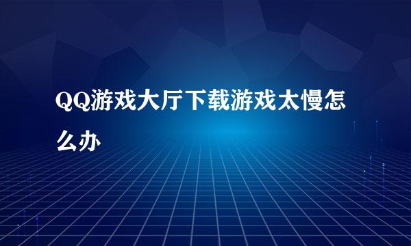 QQ游戏大厅下载游戏太慢怎么办