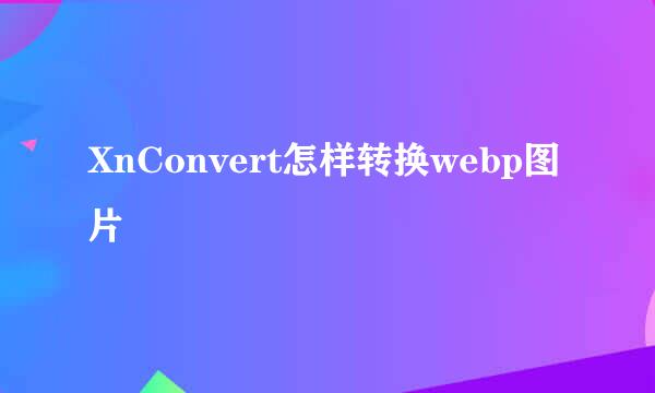 XnConvert怎样转换webp图片