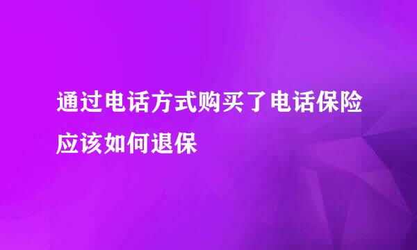 通过电话方式购买了电话保险应该如何退保