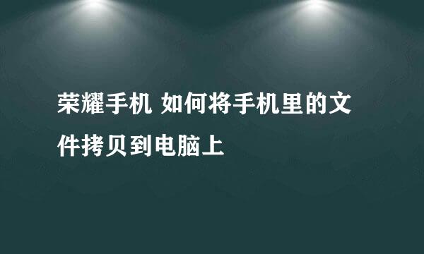 荣耀手机 如何将手机里的文件拷贝到电脑上