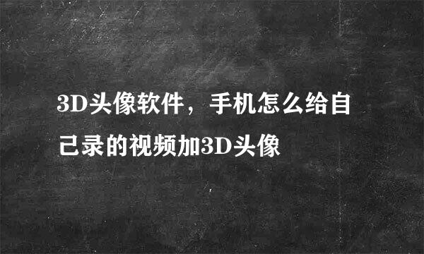 3D头像软件，手机怎么给自己录的视频加3D头像
