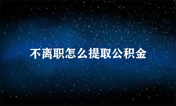 不离职怎么提取公积金