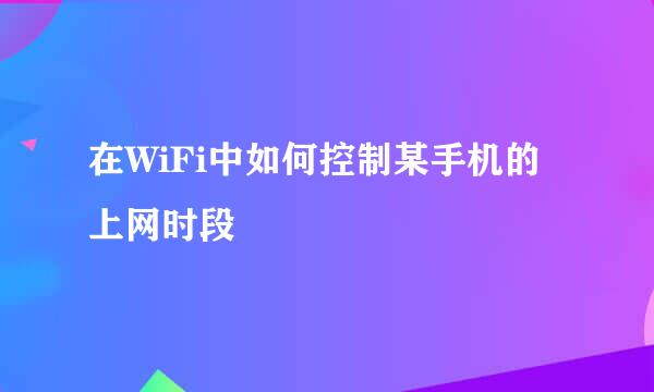 在WiFi中如何控制某手机的上网时段