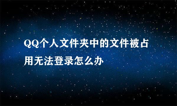 QQ个人文件夹中的文件被占用无法登录怎么办