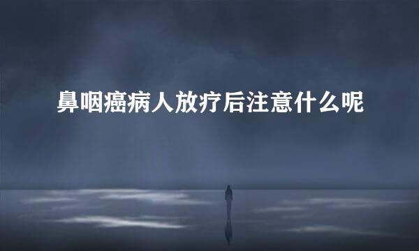 鼻咽癌病人放疗后注意什么呢