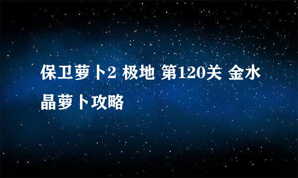 保卫萝卜2 极地 第120关 金水晶萝卜攻略