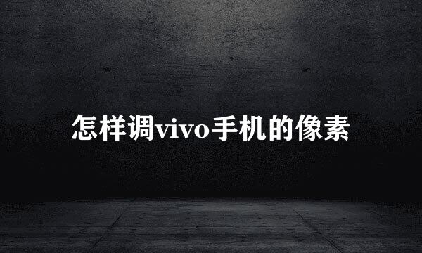 怎样调vivo手机的像素