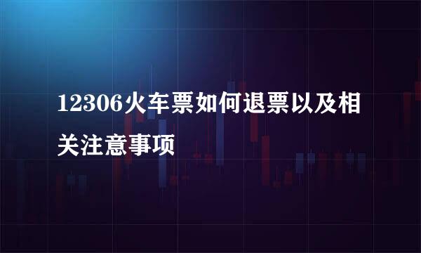 12306火车票如何退票以及相关注意事项