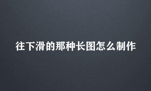 往下滑的那种长图怎么制作