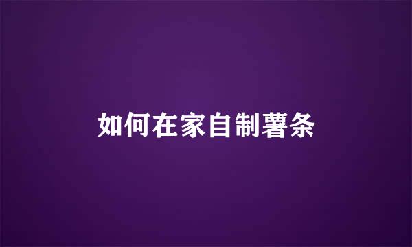 如何在家自制薯条
