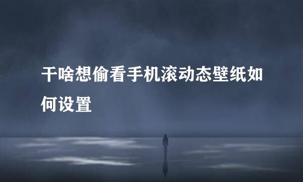 干啥想偷看手机滚动态壁纸如何设置
