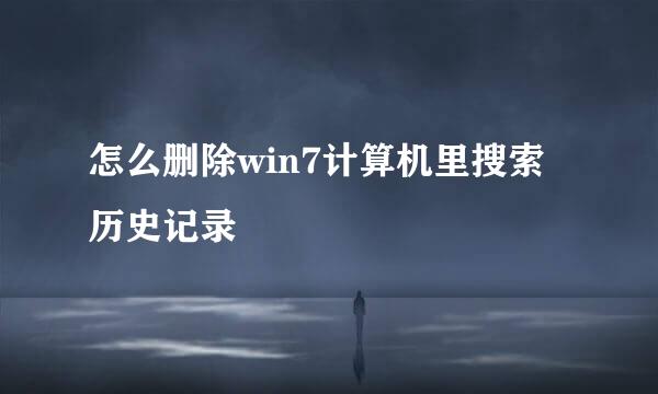怎么删除win7计算机里搜索历史记录
