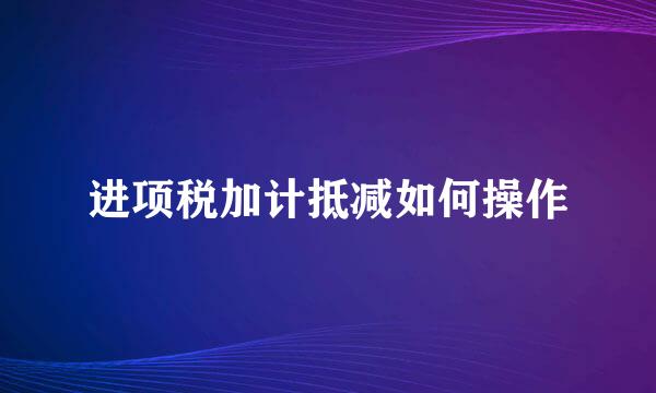 进项税加计抵减如何操作