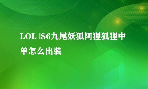 LOL |S6九尾妖狐阿狸狐狸中单怎么出装