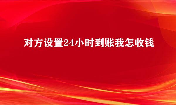 对方设置24小时到账我怎收钱