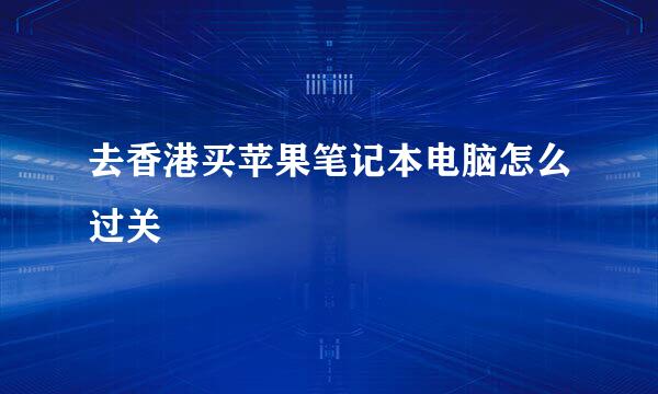去香港买苹果笔记本电脑怎么过关