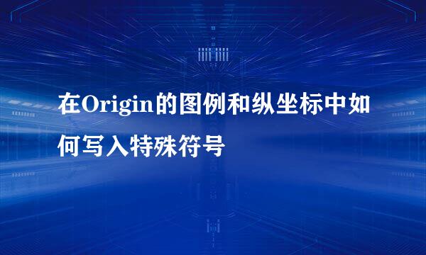 在Origin的图例和纵坐标中如何写入特殊符号