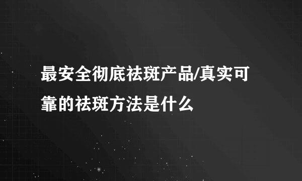 最安全彻底祛斑产品/真实可靠的祛斑方法是什么