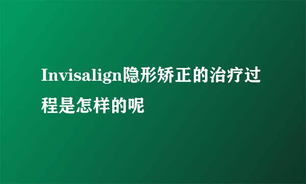 Invisalign隐形矫正的治疗过程是怎样的呢