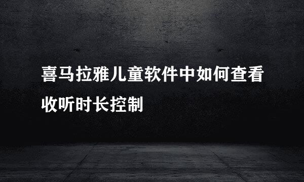 喜马拉雅儿童软件中如何查看收听时长控制
