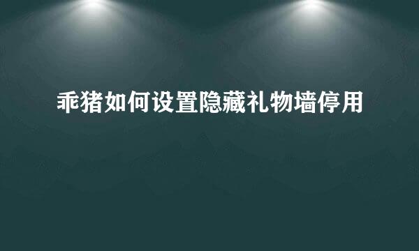 乖猪如何设置隐藏礼物墙停用