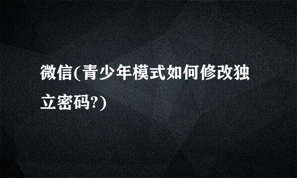 微信(青少年模式如何修改独立密码?)