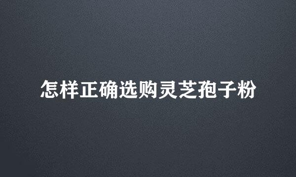 怎样正确选购灵芝孢子粉