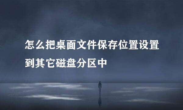 怎么把桌面文件保存位置设置到其它磁盘分区中