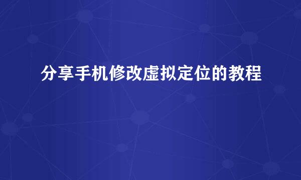 分享手机修改虚拟定位的教程